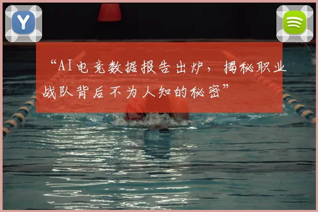 “AI电竞数据报告出炉，揭秘职业战队背后不为人知的秘密”