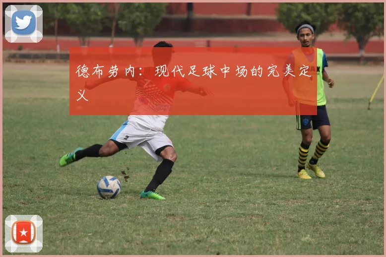德布劳内：现代足球中场的完美定义