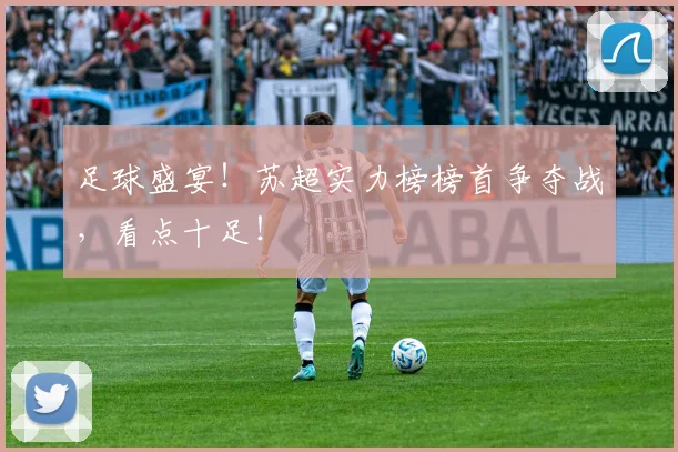 足球盛宴！苏超实力榜榜首争夺战，看点十足！
