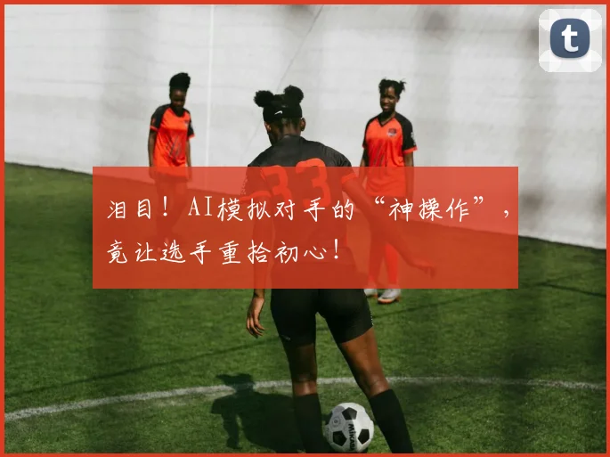 泪目！AI模拟对手的“神操作”，竟让选手重拾初心！