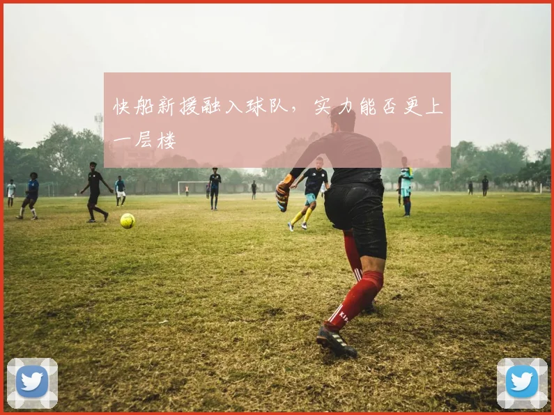 快船新援融入球队，实力能否更上一层楼