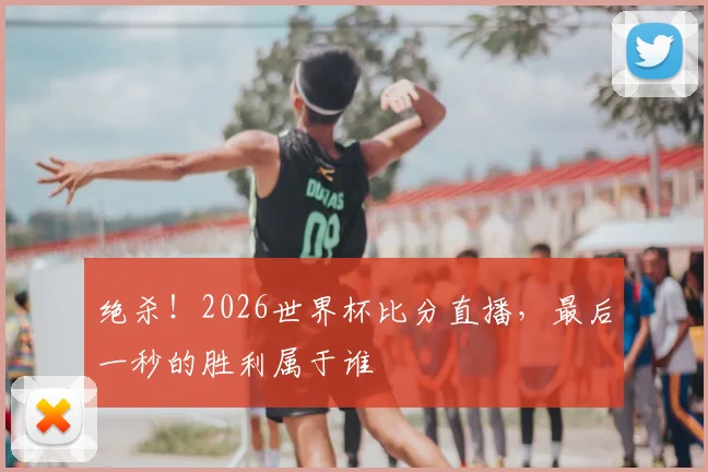 绝杀！2026世界杯比分直播，最后一秒的胜利属于谁