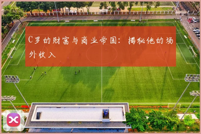 C罗的财富与商业帝国：揭秘他的场外收入