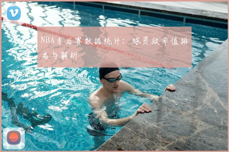 NBA季后赛数据统计：球员效率值排名与解析