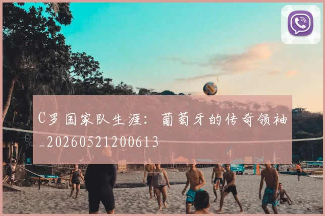 C罗国家队生涯：葡萄牙的传奇领袖_20260521200613