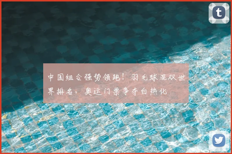 中国组合强势领跑！羽毛球混双世界排名，奥运门票争夺白热化