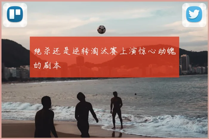 绝杀还是逆转淘汰赛上演惊心动魄的剧本
