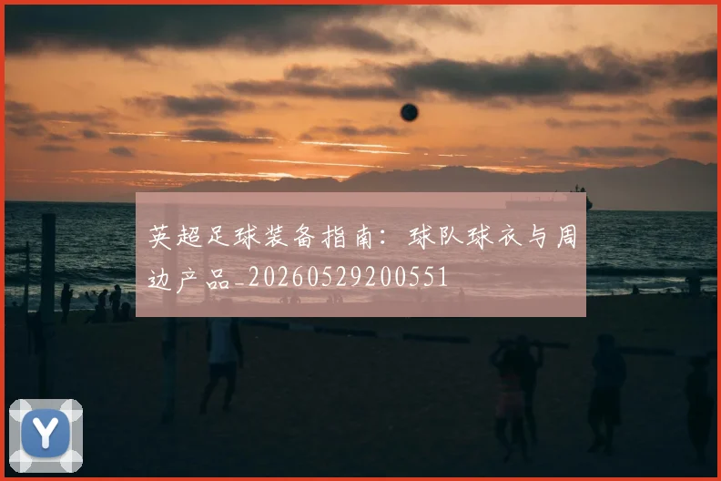 英超足球装备指南：球队球衣与周边产品_20260529200551