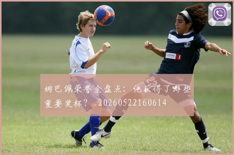 姆巴佩荣誉全盘点：他获得了哪些重要奖杯？_20260522160614