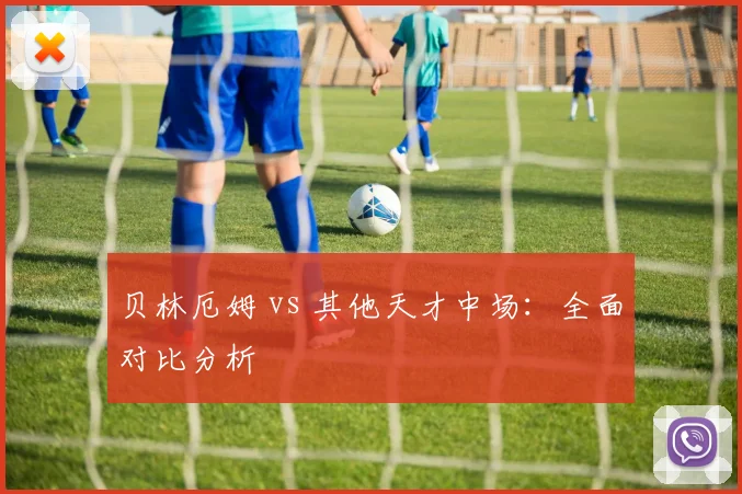贝林厄姆 vs 其他天才中场：全面对比分析