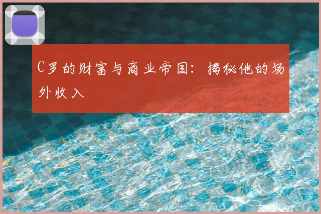C罗的财富与商业帝国：揭秘他的场外收入