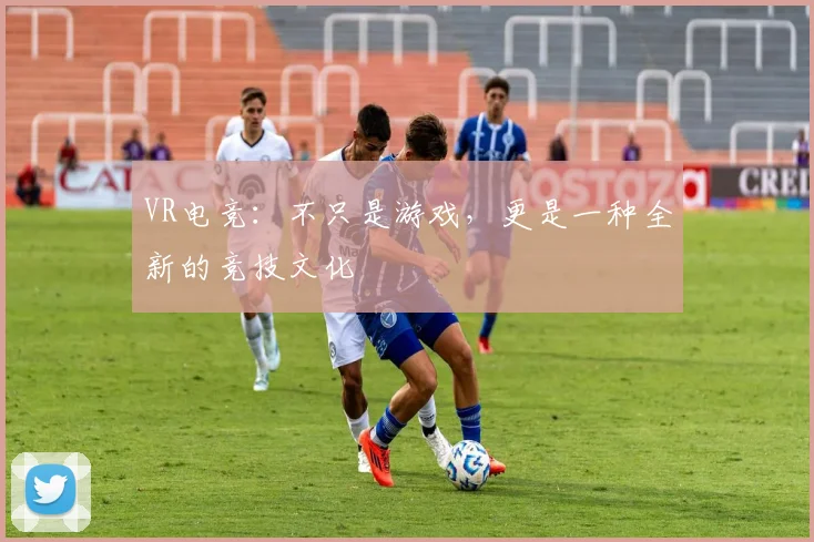 VR电竞：不只是游戏，更是一种全新的竞技文化