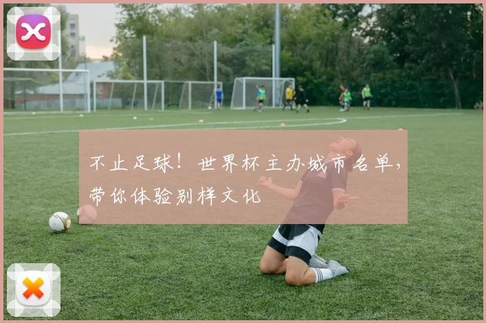不止足球！世界杯主办城市名单，带你体验别样文化
