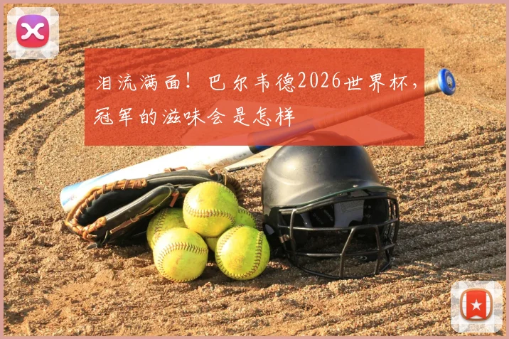 泪流满面！巴尔韦德2026世界杯，冠军的滋味会是怎样