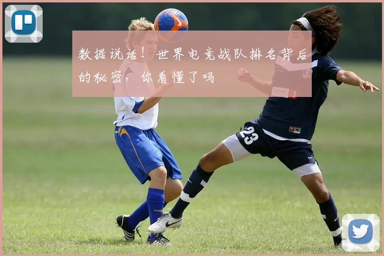数据说话！世界电竞战队排名背后的秘密，你看懂了吗