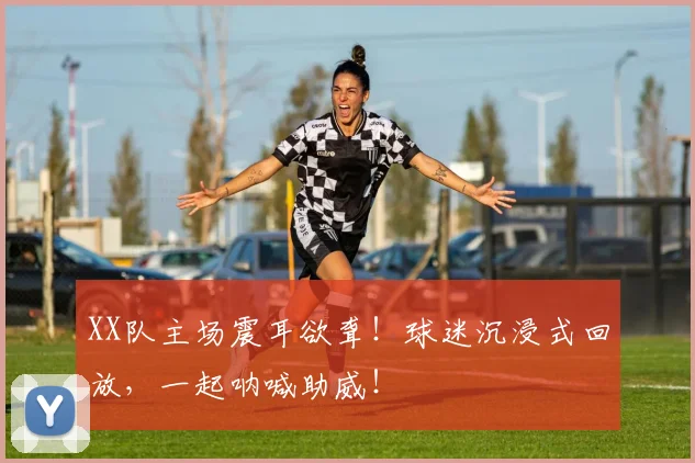 XX队主场震耳欲聋！球迷沉浸式回放，一起呐喊助威！