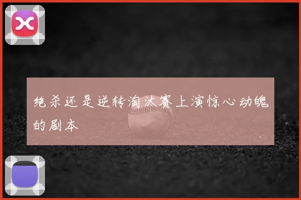 绝杀还是逆转淘汰赛上演惊心动魄的剧本