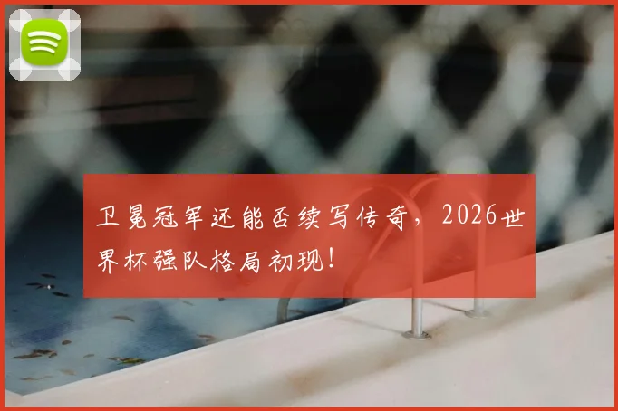 卫冕冠军还能否续写传奇，2026世界杯强队格局初现！