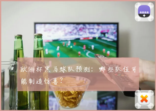 欧洲杯黑马球队预测：哪些队伍可能制造惊喜？