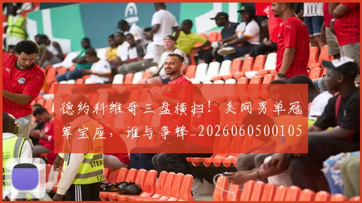 德约科维奇三盘横扫！美网男单冠军宝座，谁与争锋_20260605001059
