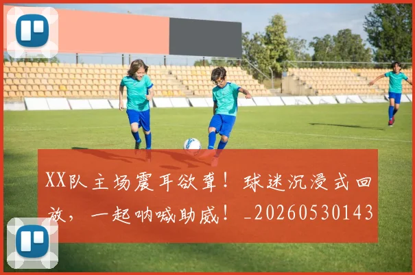 XX队主场震耳欲聋！球迷沉浸式回放，一起呐喊助威！_20260530143857_20260702172235