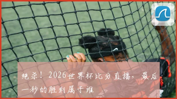 绝杀！2026世界杯比分直播，最后一秒的胜利属于谁