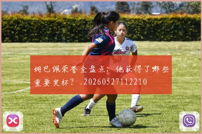 姆巴佩荣誉全盘点：他获得了哪些重要奖杯？_20260527112210