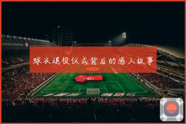 球衣退役仪式背后的感人故事