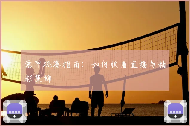 意甲观赛指南：如何收看直播与精彩集锦