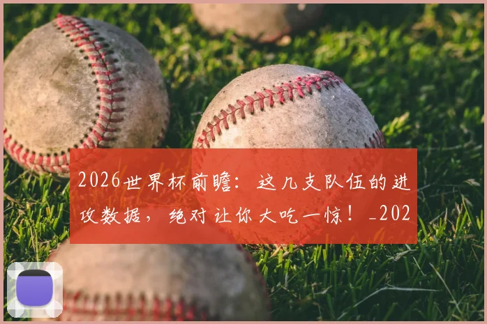 2026世界杯前瞻：这几支队伍的进攻数据，绝对让你大吃一惊！_20260702033317