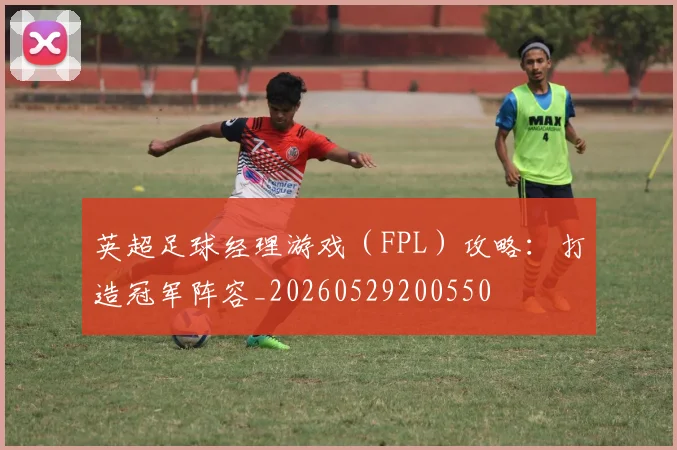 英超足球经理游戏（FPL）攻略：打造冠军阵容_20260529200550
