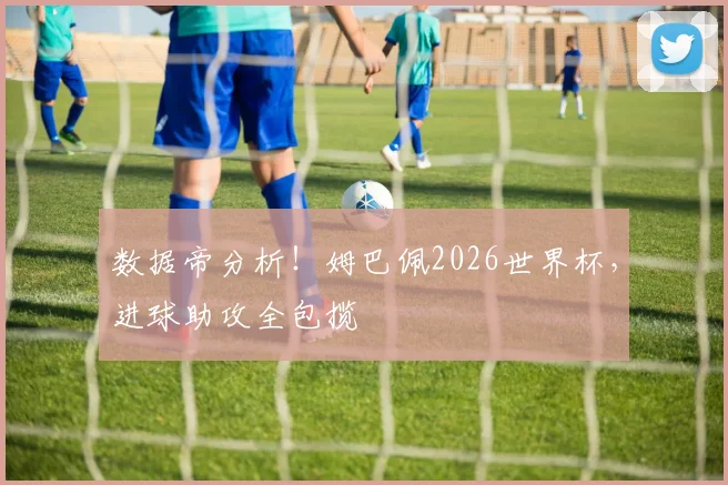 数据帝分析！姆巴佩2026世界杯，进球助攻全包揽
