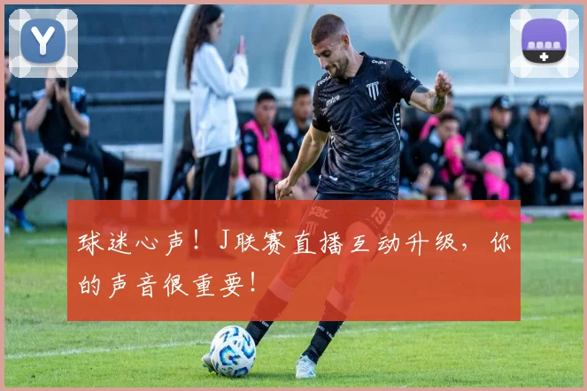 球迷心声！J联赛直播互动升级，你的声音很重要！