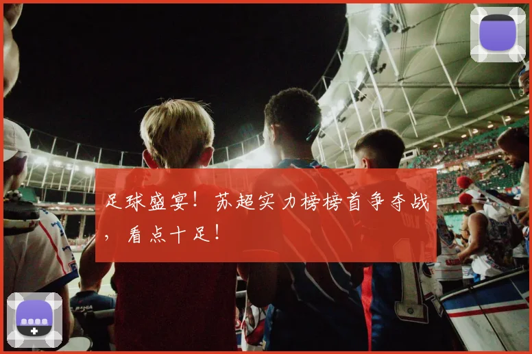 足球盛宴！苏超实力榜榜首争夺战，看点十足！