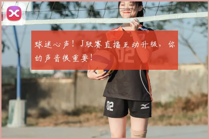 球迷心声！J联赛直播互动升级，你的声音很重要！