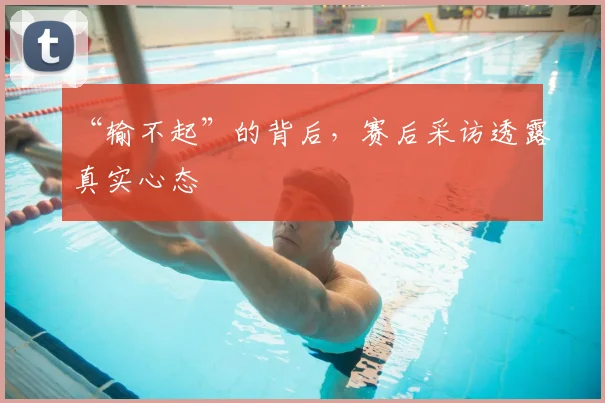 “输不起”的背后，赛后采访透露真实心态