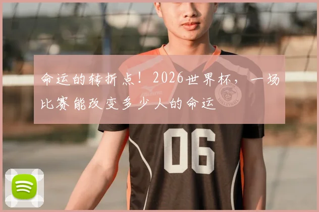命运的转折点！2026世界杯，一场比赛能改变多少人的命运