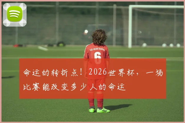 命运的转折点！2026世界杯，一场比赛能改变多少人的命运