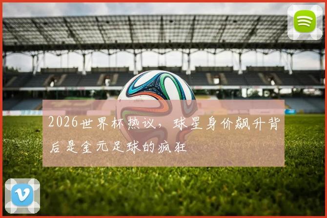 2026世界杯热议，球星身价飙升背后是金元足球的疯狂