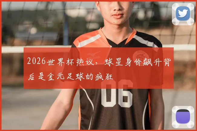 2026世界杯热议，球星身价飙升背后是金元足球的疯狂