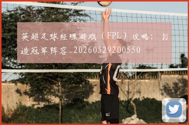 英超足球经理游戏（FPL）攻略：打造冠军阵容_20260529200550