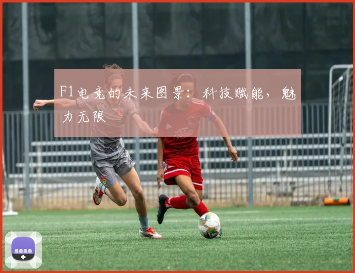 F1电竞的未来图景：科技赋能，魅力无限