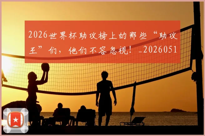 2026世界杯助攻榜上的那些“助攻王”们，他们不容忽视！_20260518215308