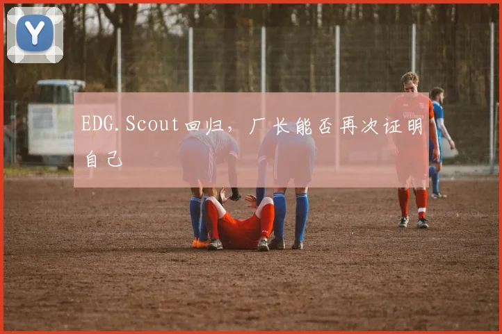 EDG.Scout回归，厂长能否再次证明自己