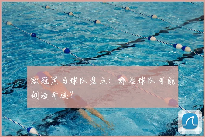 欧冠黑马球队盘点：哪些球队可能创造奇迹？