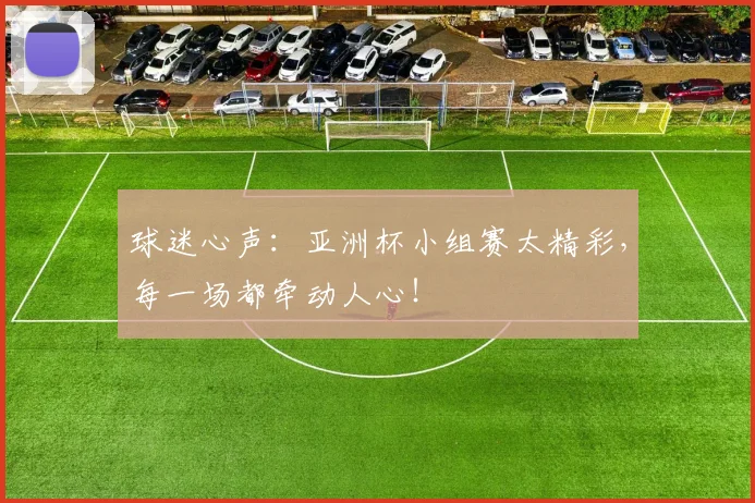 球迷心声：亚洲杯小组赛太精彩，每一场都牵动人心！