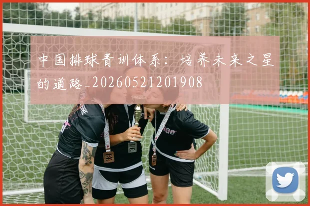 中国排球青训体系：培养未来之星的道路_20260521201908