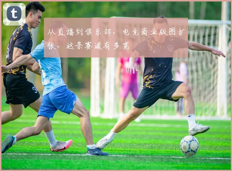 从直播到俱乐部，电竞商业版图扩张，这条赛道有多宽