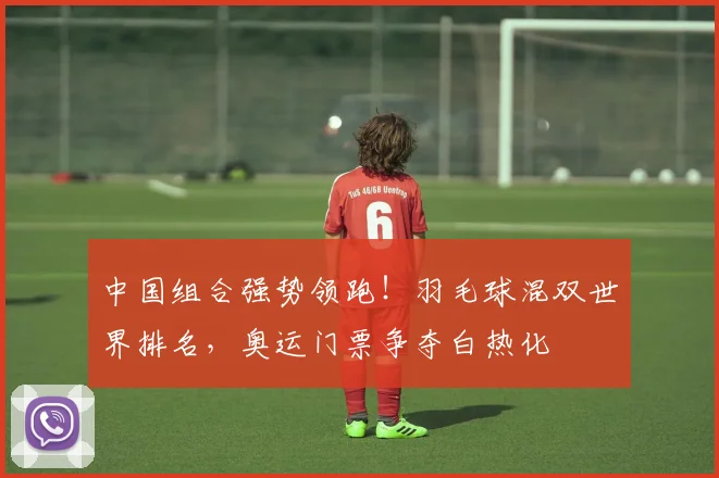 中国组合强势领跑！羽毛球混双世界排名，奥运门票争夺白热化