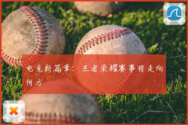 电竞新篇章:王者荣耀赛事将走向何方